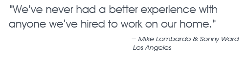 We have never had a better experience with anyone we have hired to work on our home. Mike Lombardo & Sonny Ward. Los Angeles